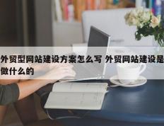 外贸型网站建设方案怎么写 外贸网站建设是做什么的
