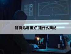 建网站哪里好 建什么网站