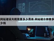 网站建设大概需要多少费用 网站建立需要多少钱