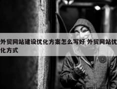 外贸网站建设优化方案怎么写好 外贸网站优化方式