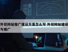 外贸网站推广建设方案怎么写 外贸网站建设与推广