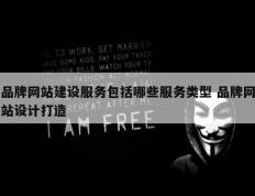 品牌网站建设服务包括哪些服务类型 品牌网站设计打造