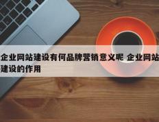 企业网站建设有何品牌营销意义呢 企业网站建设的作用