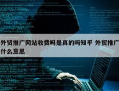 外贸推广网站收费吗是真的吗知乎 外贸推广什么意思