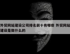 外贸网站建设公司排名前十有哪些 外贸网站建设是做什么的