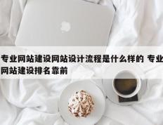专业网站建设网站设计流程是什么样的 专业网站建设排名靠前