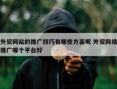 外贸网站的推广技巧有哪些方面呢 外贸网络推广哪个平台好