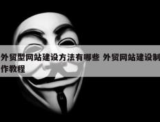 外贸型网站建设方法有哪些 外贸网站建设制作教程
