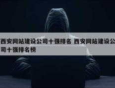 西安网站建设公司十强排名 西安网站建设公司十强排名榜