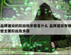 品牌建设的阶段和步骤是什么 品牌建设有哪些主要阶段及步骤