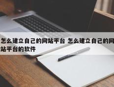 怎么建立自己的网站平台 怎么建立自己的网站平台的软件