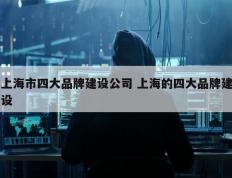 上海市四大品牌建设公司 上海的四大品牌建设