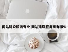 网站建设服务专业 网站建设服务商有哪些