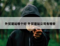 外贸建站哪个好 外贸建站公司有哪些