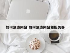 如何建造网站 如何建造网站和服务器
