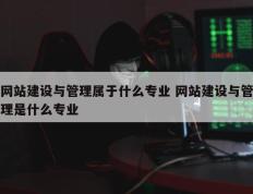 网站建设与管理属于什么专业 网站建设与管理是什么专业