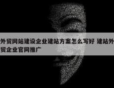 外贸网站建设企业建站方案怎么写好 建站外贸企业官网推广
