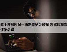 做个外贸网站一般需要多少钱呢 外贸网站制作多少钱