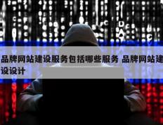 品牌网站建设服务包括哪些服务 品牌网站建设设计