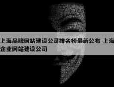 上海品牌网站建设公司排名榜最新公布 上海企业网站建设公司