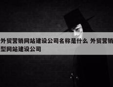 外贸营销网站建设公司名称是什么 外贸营销型网站建设公司