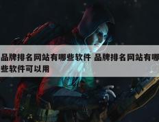 品牌排名网站有哪些软件 品牌排名网站有哪些软件可以用