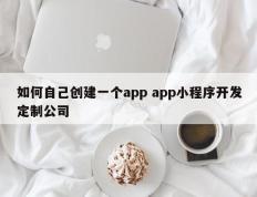 如何自己创建一个app app小程序开发定制公司
