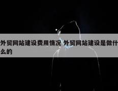 外贸网站建设费用情况 外贸网站建设是做什么的
