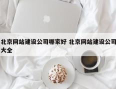 北京网站建设公司哪家好 北京网站建设公司大全