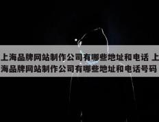 上海品牌网站制作公司有哪些地址和电话 上海品牌网站制作公司有哪些地址和电话号码
