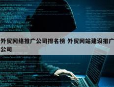 外贸网络推广公司排名榜 外贸网站建设推广公司
