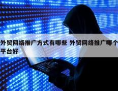 外贸网络推广方式有哪些 外贸网络推广哪个平台好