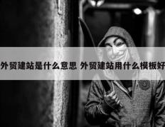 外贸建站是什么意思 外贸建站用什么模板好