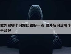 做外贸哪个网站比较好一点 做外贸网店哪个平台好