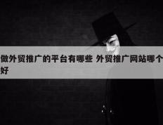 做外贸推广的平台有哪些 外贸推广网站哪个好