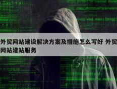 外贸网站建设解决方案及措施怎么写好 外贸网站建站服务