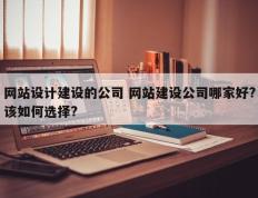 网站设计建设的公司 网站建设公司哪家好?该如何选择?