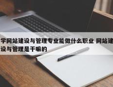 学网站建设与管理专业能做什么职业 网站建设与管理是干嘛的