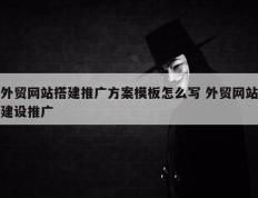 外贸网站搭建推广方案模板怎么写 外贸网站建设推广