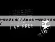 外贸网站的推广方式有哪些 外贸网站搭建推广