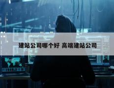建站公司哪个好 高端建站公司