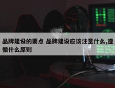 品牌建设的要点 品牌建设应该注意什么,遵循什么原则