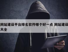网站建设平台排名软件哪个好一点 网站建设大全