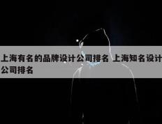 上海有名的品牌设计公司排名 上海知名设计公司排名