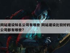网站建设知名公司有哪些 网站建设比较好的公司都有哪些?