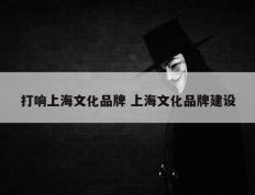 打响上海文化品牌 上海文化品牌建设