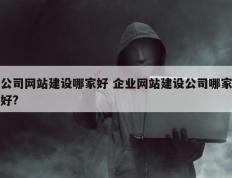 公司网站建设哪家好 企业网站建设公司哪家好?