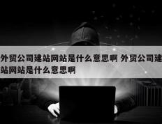 外贸公司建站网站是什么意思啊 外贸公司建站网站是什么意思啊