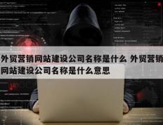 外贸营销网站建设公司名称是什么 外贸营销网站建设公司名称是什么意思