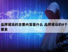 品牌建设的主要内容是什么 品牌建设的4个要素